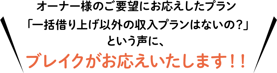 オーナー様のご要望にお応えしたプラン「一括借り上げ以外の収入プランはないの？」という声に、ブレイクがお応えいたします！！